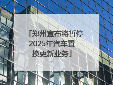 郑州宣布将暂停2025年汽车置换更新业务