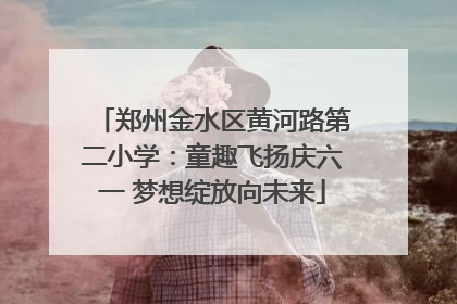 郑州金水区黄河路第二小学：童趣飞扬庆六一 梦想绽放向未来