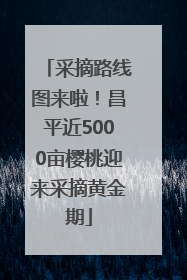 采摘路线图来啦！昌平近5000亩樱桃迎来采摘黄金期