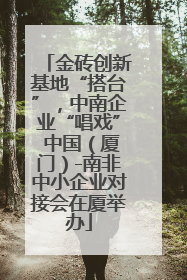 金砖创新基地“搭台”，中南企业“唱戏” 中国（厦门）-南非中小企业对接会在厦举办