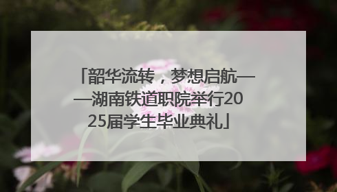 韶华流转，梦想启航——湖南铁道职院举行2025届学生毕业典礼