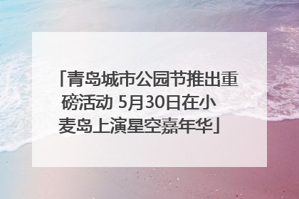 青岛城市公园节推出重磅活动 5月30日在小麦岛上演星空嘉年华