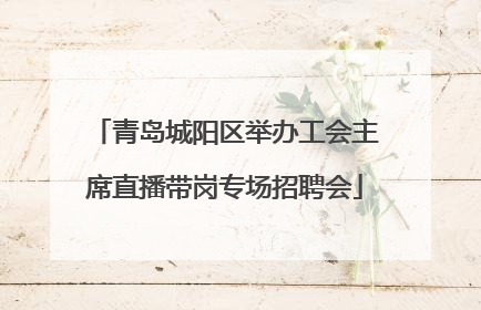 青岛城阳区举办工会主席直播带岗专场招聘会