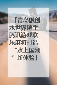青岛融创水世界携手腾讯游戏欢乐麻将打造“水上国潮”新体验