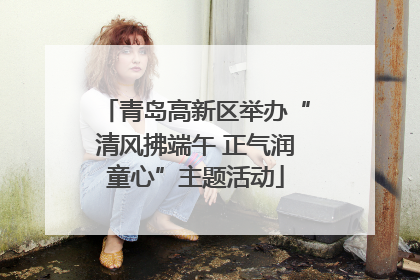 青岛高新区举办“清风拂端午 正气润童心”主题活动