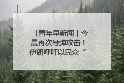 青年早新闻｜今晨再次导弹攻击！伊朗呼吁以民众“勿作人肉盾牌”