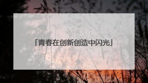 青春在创新创造中闪光