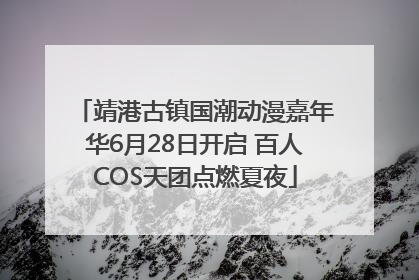 靖港古镇国潮动漫嘉年华6月28日开启 百人COS天团点燃夏夜
