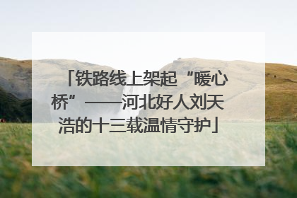 铁路线上架起“暖心桥”——河北好人刘天浩的十三载温情守护