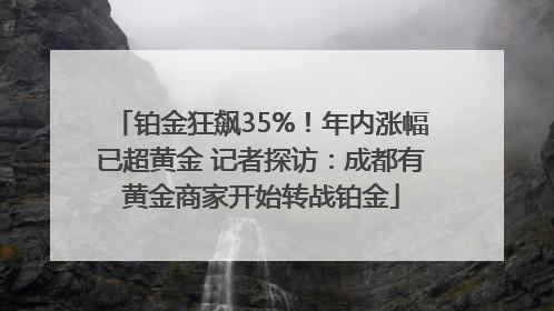 铂金狂飙35%！年内涨幅已超黄金 记者探访：成都有黄金商家开始转战铂金