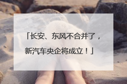 长安、东风不合并了，新汽车央企将成立！