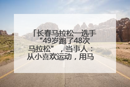 长春马拉松一选手“49岁跑了48次马拉松”，当事人：从小喜欢运动，用马拉松感受大自然