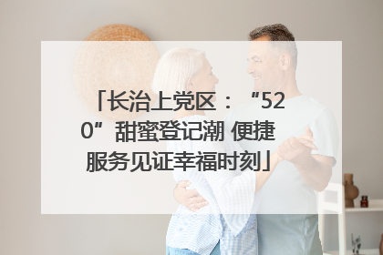 长治上党区：“520”甜蜜登记潮 便捷服务见证幸福时刻
