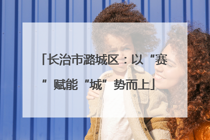 长治市潞城区：以“赛”赋能“城”势而上