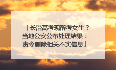 长治高考现醉考女生？当地公安公布处理结果：责令删除相关不实信息
