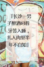 长沙一男子醉酒叼着牙签入睡，扎入肉里半年不自知