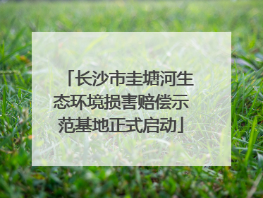 长沙市圭塘河生态环境损害赔偿示范基地正式启动