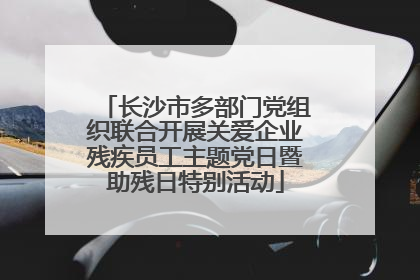 长沙市多部门党组织联合开展关爱企业残疾员工主题党日暨助残日特别活动