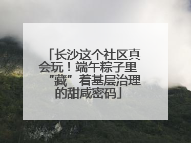 长沙这个社区真会玩！端午粽子里“藏”着基层治理的甜咸密码