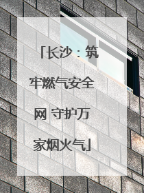 长沙：筑牢燃气安全网 守护万家烟火气