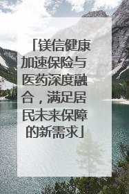 镁信健康加速保险与医药深度融合，满足居民未来保障的新需求