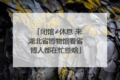 闭馆≠休息 来湖北省博物馆看省博人都在忙些啥