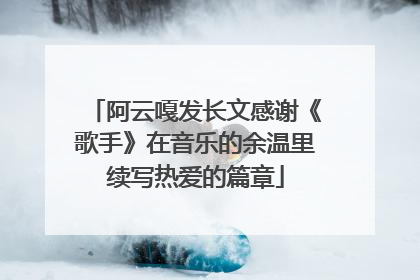 阿云嘎发长文感谢《歌手》在音乐的余温里续写热爱的篇章