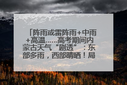 阵雨或雷阵雨+中雨+高温……高考期间内蒙古天气“剧透”：东部多雨，西部晴晒！局地有短时强降水