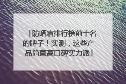 防晒霜排行榜前十名的牌子！实测，这些产品简直高口碑实力派