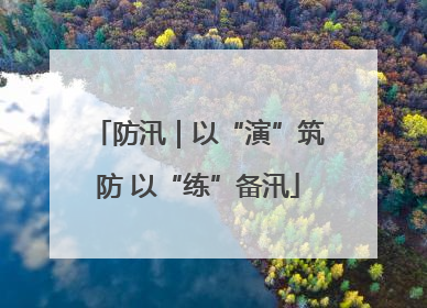防汛｜以“演”筑防 以“练”备汛