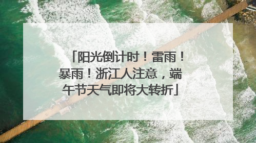 阳光倒计时！雷雨！暴雨！浙江人注意，端午节天气即将大转折