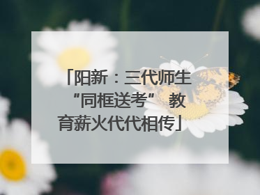 阳新：三代师生“同框送考” 教育薪火代代相传
