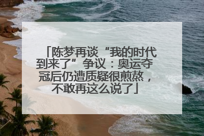 陈梦再谈“我的时代到来了”争议：奥运夺冠后仍遭质疑很煎熬，不敢再这么说了