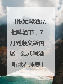 限定啤酒亮相啤酒节，7月到顺义新国展一站式喝酒听歌看球赛