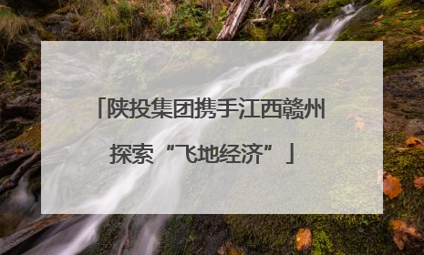陕投集团携手江西赣州 探索“飞地经济”