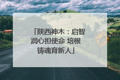 陕西神木：启智润心担使命 培根铸魂育新人
