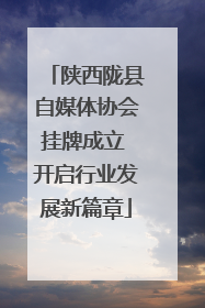 陕西陇县自媒体协会挂牌成立 开启行业发展新篇章