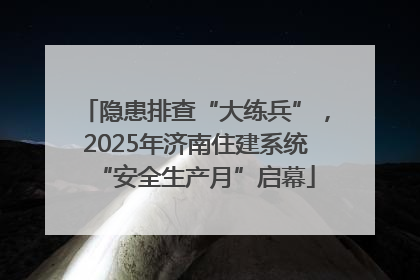 隐患排查“大练兵”，2025年济南住建系统“安全生产月”启幕