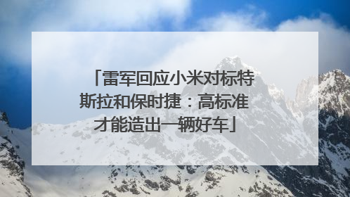雷军回应小米对标特斯拉和保时捷：高标准才能造出一辆好车