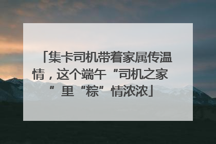集卡司机带着家属传温情，这个端午“司机之家”里“粽”情浓浓