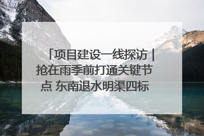 项目建设一线探访｜抢在雨季前打通关键节点 东南退水明渠四标段项目顺利完工