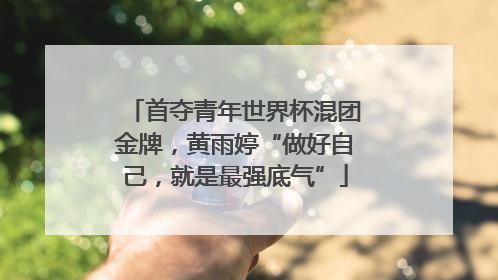 首夺青年世界杯混团金牌，黄雨婷“做好自己，就是最强底气”