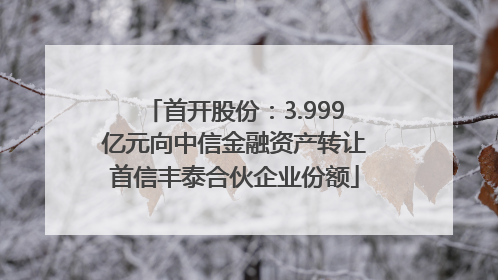 首开股份：3.999亿元向中信金融资产转让首信丰泰合伙企业份额