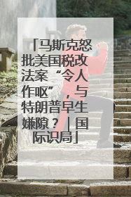 马斯克怒批美国税改法案“令人作呕”，与特朗普早生嫌隙？｜国际识局