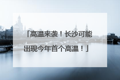 高温来袭！长沙可能出现今年首个高温！