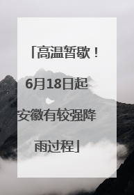 高温暂歇！6月18日起安徽有较强降雨过程