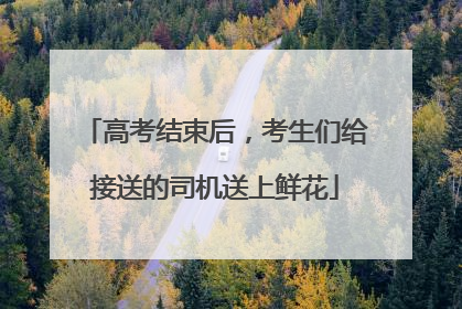 高考结束后，考生们给接送的司机送上鲜花