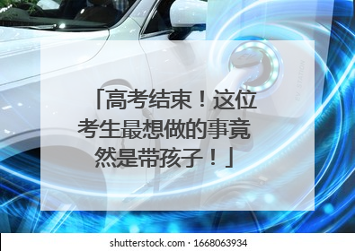 高考结束！这位考生最想做的事竟然是带孩子！