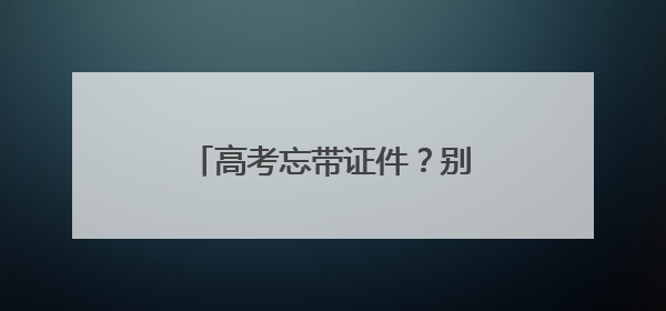 高考忘带证件？别慌！他们出手了