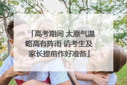 高考期间 太原气温略高有阵雨 请考生及家长提前作好准备